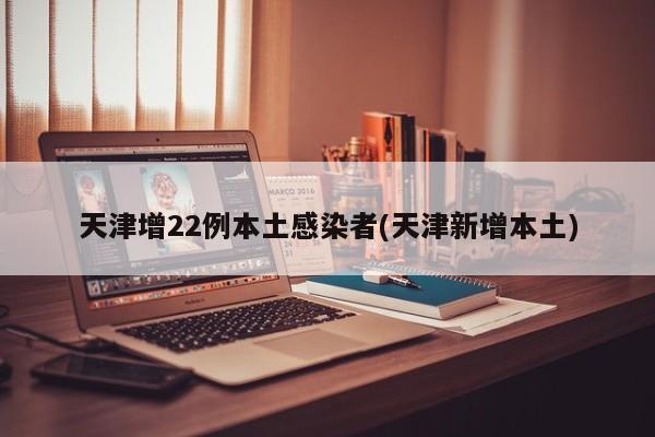 天津增22例本土感染者(天津新增本土)