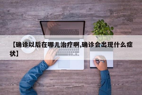 【确诊以后在哪儿治疗啊,确诊会出现什么症状】