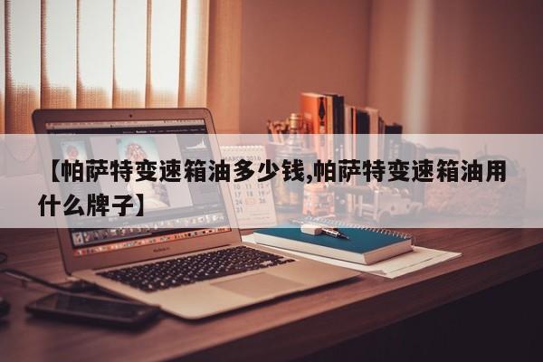 【帕萨特变速箱油多少钱,帕萨特变速箱油用什么牌子】