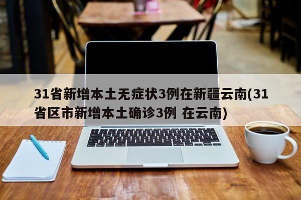 31省新增本土无症状3例在新疆云南(31省区市新增本土确诊3例 在云南)