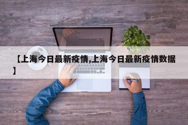 【上海今日最新疫情,上海今日最新疫情数据】