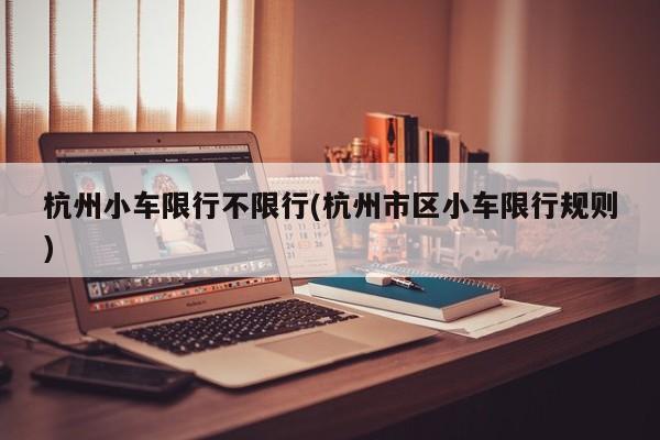 杭州小车限行不限行(杭州市区小车限行规则)