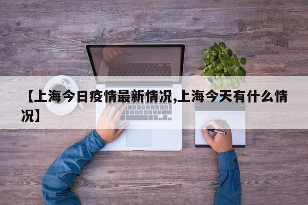 【上海今日疫情最新情况,上海今天有什么情况】
