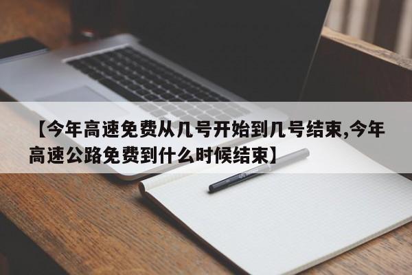 【今年高速免费从几号开始到几号结束,今年高速公路免费到什么时候结束】