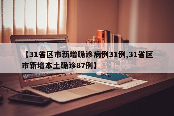 【31省区市新增确诊病例31例,31省区市新增本土确诊87例】