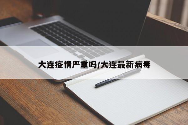 大连疫情严重吗/大连最新病毒