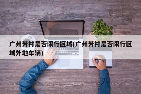 广州芳村是否限行区域(广州芳村是否限行区域外地车辆)