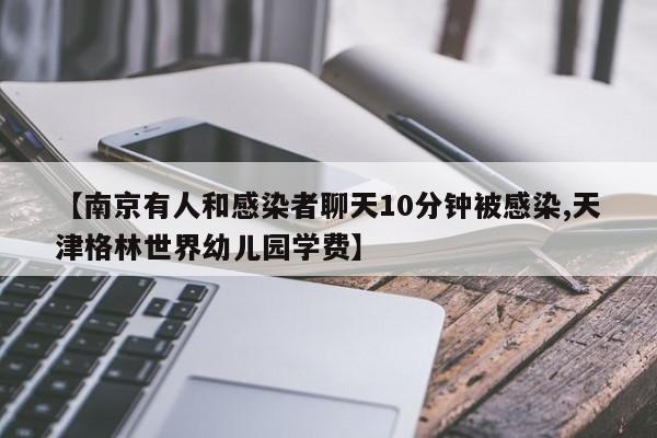 【南京有人和感染者聊天10分钟被感染,天津格林世界幼儿园学费】