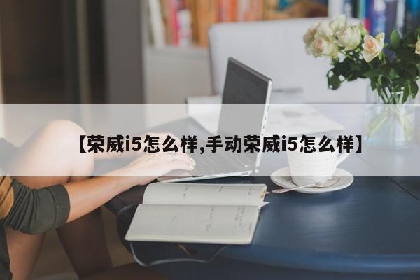 【荣威i5怎么样,手动荣威i5怎么样】