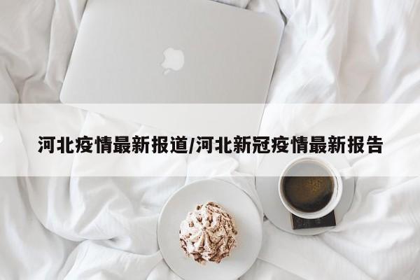河北疫情最新报道/河北新冠疫情最新报告