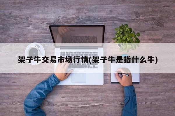 架子牛交易市场行情(架子牛是指什么牛)