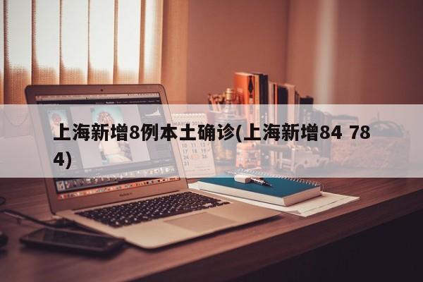 上海新增8例本土确诊(上海新增84 784)
