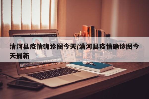 清河县疫情确诊图今天/清河县疫情确诊图今天最新