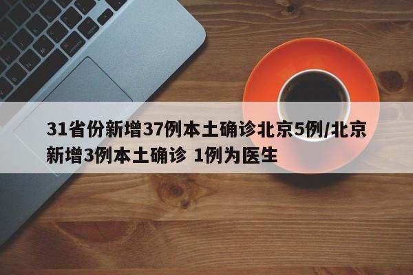 31省份新增37例本土确诊北京5例/北京新增3例本土确诊 1例为医生