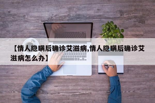 【情人隐瞒后确诊艾滋病,情人隐瞒后确诊艾滋病怎么办】