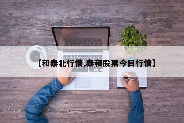 【和泰北行情,泰和股票今日行情】