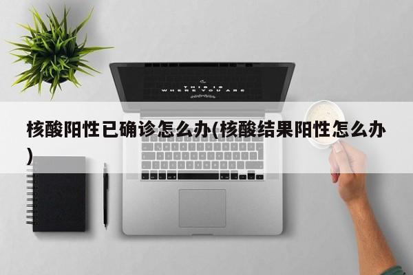 核酸阳性已确诊怎么办(核酸结果阳性怎么办)