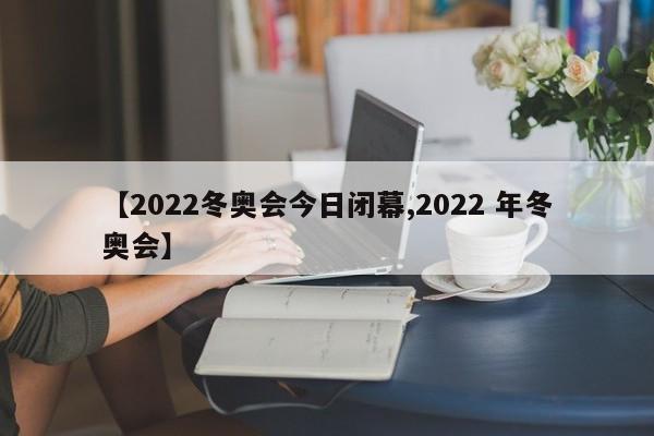 【2022冬奥会今日闭幕,2022 年冬奥会】