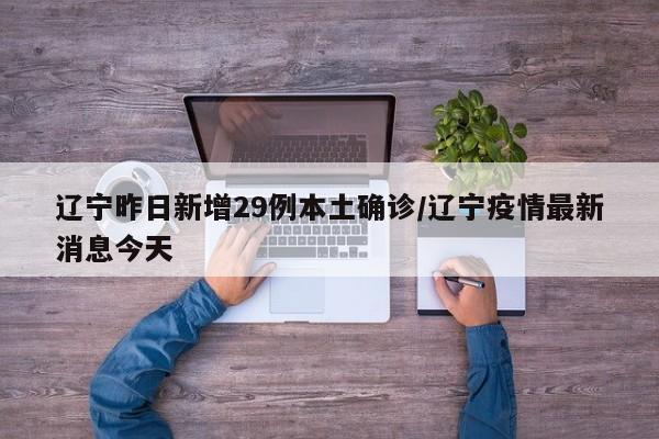 辽宁昨日新增29例本土确诊/辽宁疫情最新消息今天