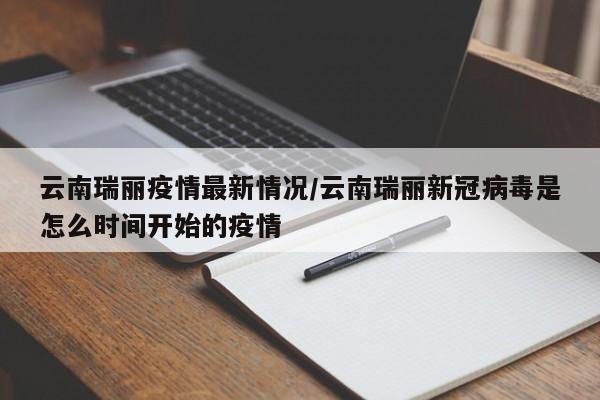 云南瑞丽疫情最新情况/云南瑞丽新冠病毒是怎么时间开始的疫情