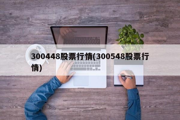 300448股票行情(300548股票行情)