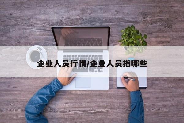 企业人员行情/企业人员指哪些