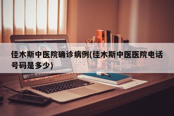 佳木斯中医院确诊病例(佳木斯中医医院电话号码是多少)