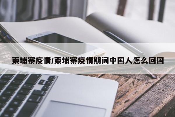 柬埔寨疫情/柬埔寨疫情期间中国人怎么回国