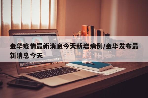金华疫情最新消息今天新增病例/金华发布最新消息今天