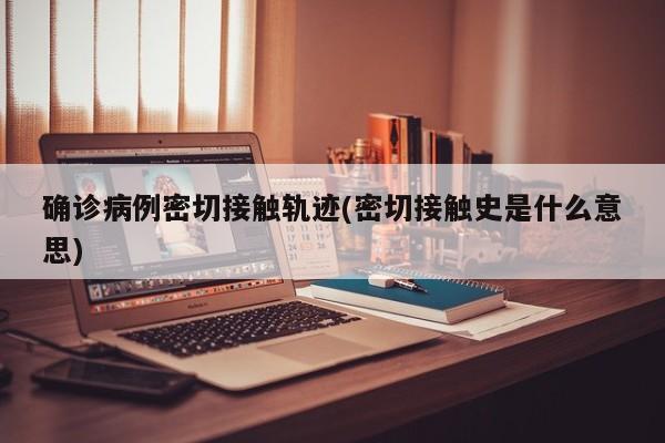 确诊病例密切接触轨迹(密切接触史是什么意思)