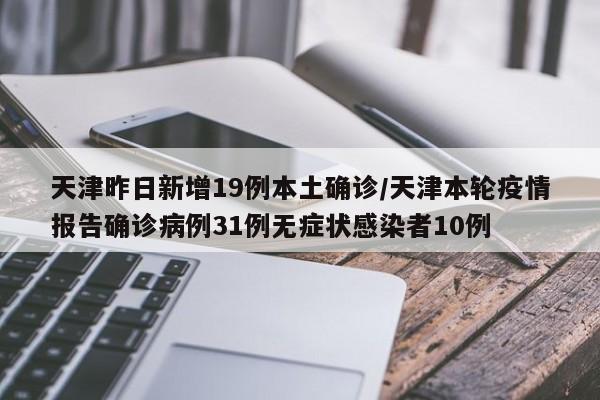 天津昨日新增19例本土确诊/天津本轮疫情报告确诊病例31例无症状感染者10例