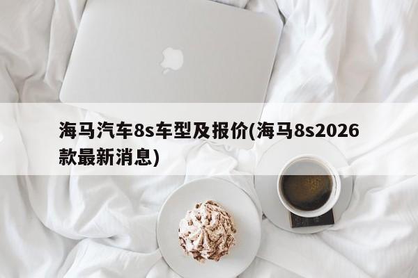 海马汽车8s车型及报价(海马8s2026款最新消息)