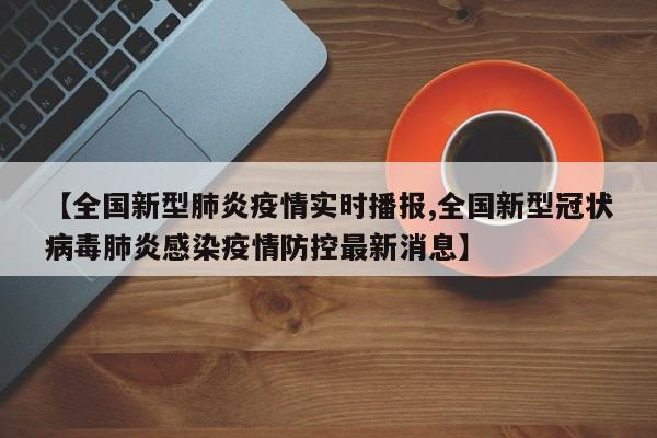 【全国新型肺炎疫情实时播报,全国新型冠状病毒肺炎感染疫情防控最新消息】
