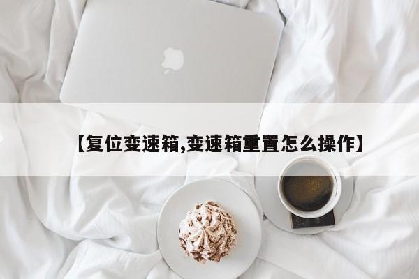 【复位变速箱,变速箱重置怎么操作】