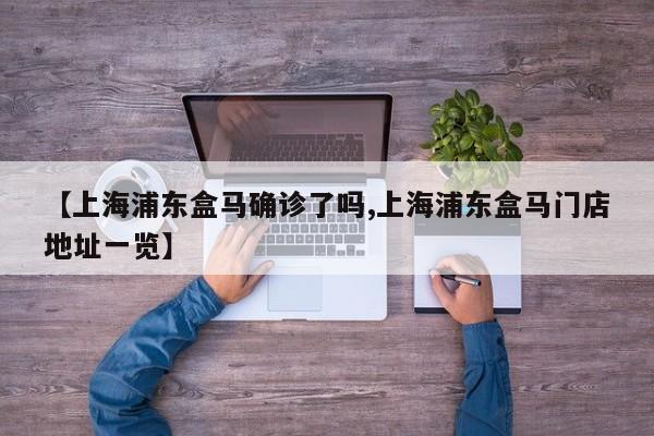 【上海浦东盒马确诊了吗,上海浦东盒马门店地址一览】