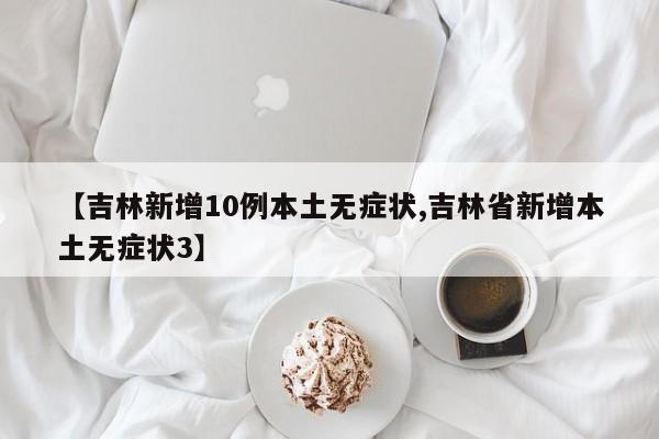 【吉林新增10例本土无症状,吉林省新增本土无症状3】