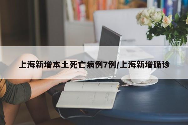 上海新增本土死亡病例7例/上海新增确诊