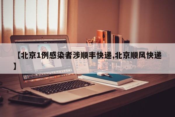 【北京1例感染者涉顺丰快递,北京顺风快递】