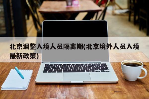 北京调整入境人员隔离期(北京境外人员入境最新政策)