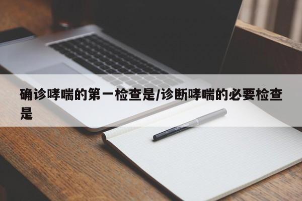 确诊哮喘的第一检查是/诊断哮喘的必要检查是