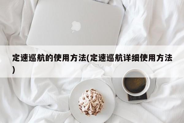 定速巡航的使用方法(定速巡航详细使用方法)