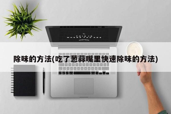 除味的方法(吃了葱蒜嘴里快速除味的方法)