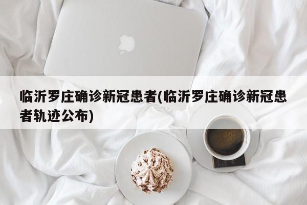临沂罗庄确诊新冠患者(临沂罗庄确诊新冠患者轨迹公布)