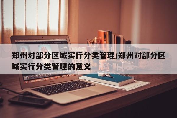 郑州对部分区域实行分类管理/郑州对部分区域实行分类管理的意义