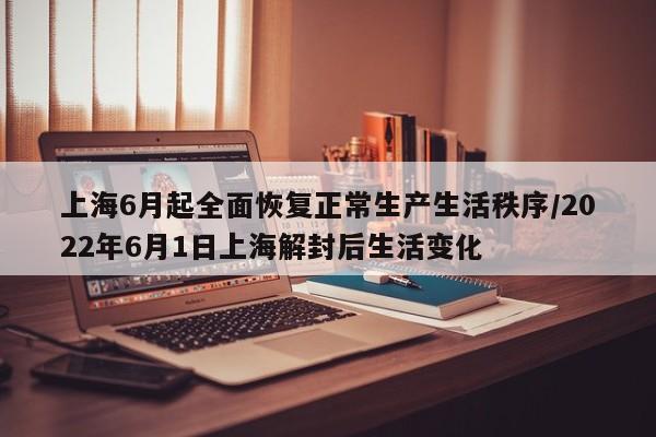 上海6月起全面恢复正常生产生活秩序/2022年6月1日上海解封后生活变化