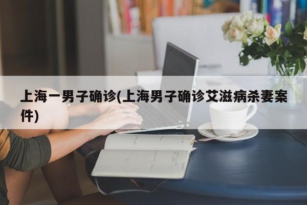 上海一男子确诊(上海男子确诊艾滋病杀妻案件)