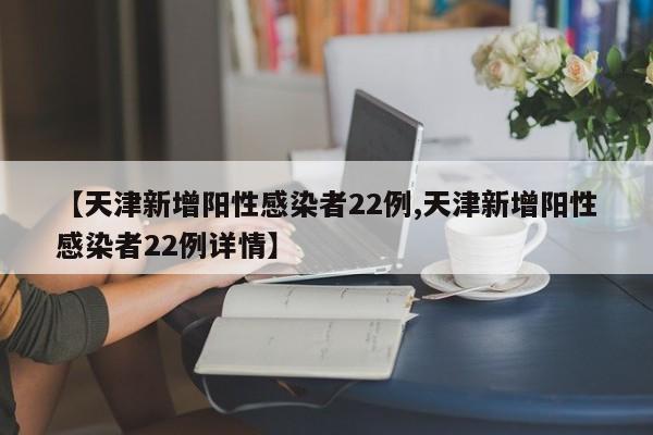 【天津新增阳性感染者22例,天津新增阳性感染者22例详情】