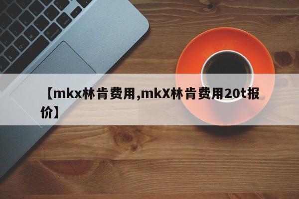 【mkx林肯费用,mkX林肯费用20t报价】