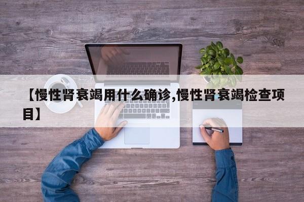 【慢性肾衰竭用什么确诊,慢性肾衰竭检查项目】