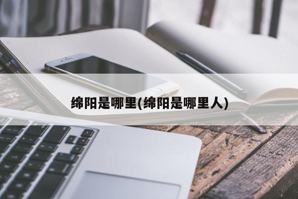 绵阳是哪里(绵阳是哪里人)